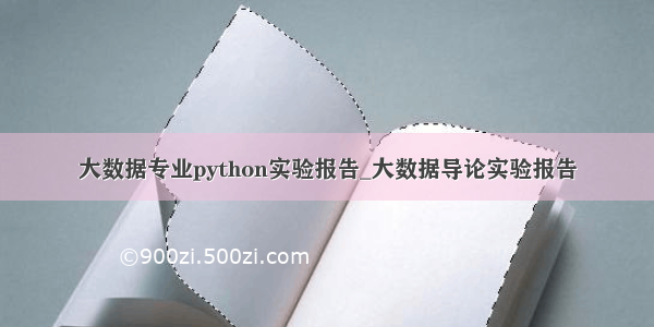 大数据专业python实验报告_大数据导论实验报告