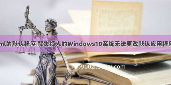 更改不了html的默认程序 解决烦人的Windows10系统无法更改默认应用程序的怪问题...