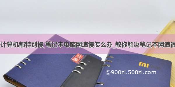 笔记本打开计算机都特别慢 笔记本电脑网速慢怎么办_教你解决笔记本网速很慢的方法...