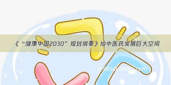 《“健康中国2030”规划纲要》给中医药发展巨大空间