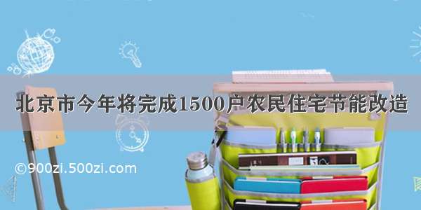 北京市今年将完成1500户农民住宅节能改造