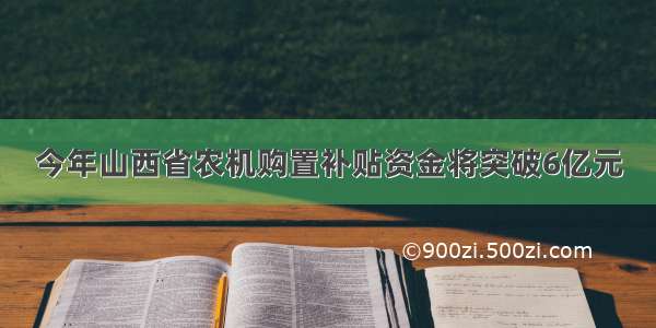 今年山西省农机购置补贴资金将突破6亿元