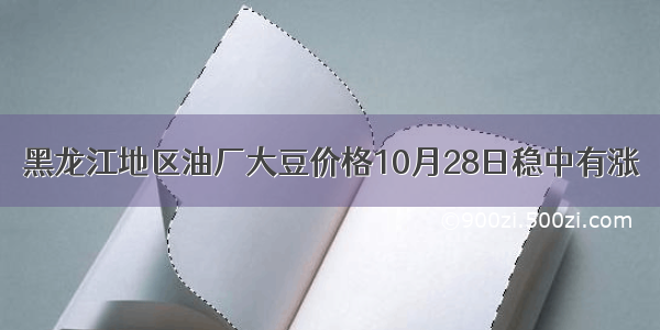 黑龙江地区油厂大豆价格10月28日稳中有涨