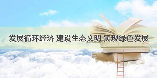 发展循环经济 建设生态文明 实现绿色发展