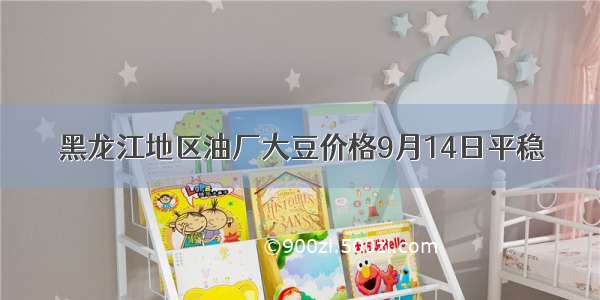 黑龙江地区油厂大豆价格9月14日平稳