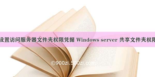 怎么设置访问服务器文件夹权限凭据 Windows server 共享文件夹权限设置