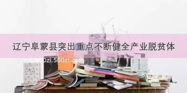 辽宁阜蒙县突出重点不断健全产业脱贫体