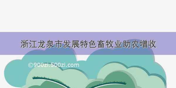 浙江龙泉市发展特色畜牧业助农增收