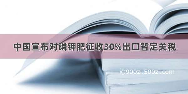 中国宣布对磷钾肥征收30%出口暂定关税