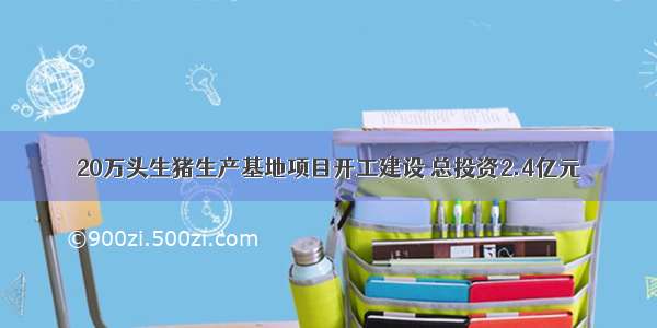 20万头生猪生产基地项目开工建设 总投资2.4亿元