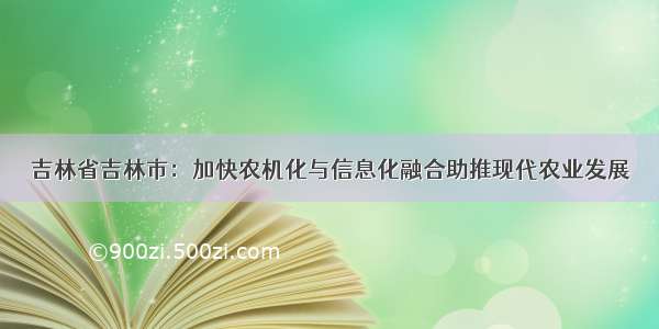 吉林省吉林市：加快农机化与信息化融合助推现代农业发展