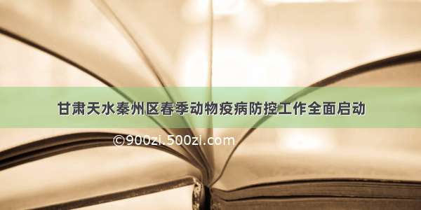 甘肃天水秦州区春季动物疫病防控工作全面启动