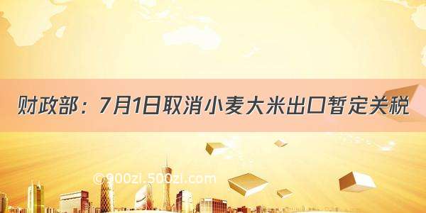 财政部：7月1日取消小麦大米出口暂定关税