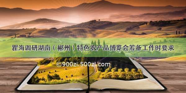 瞿海调研湖南（郴州）特色农产品博览会筹备工作时要求