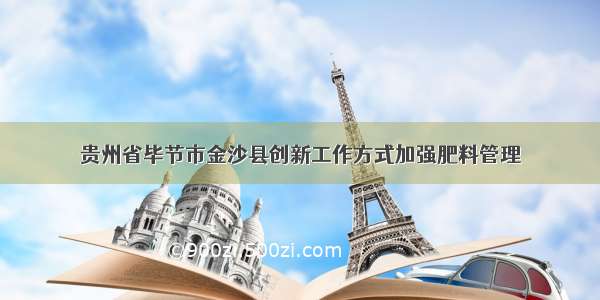 贵州省毕节市金沙县创新工作方式加强肥料管理