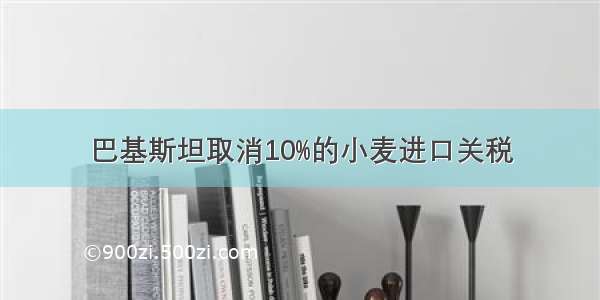 巴基斯坦取消10%的小麦进口关税