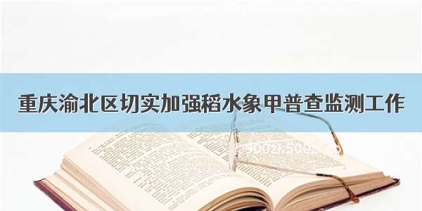 重庆渝北区切实加强稻水象甲普查监测工作