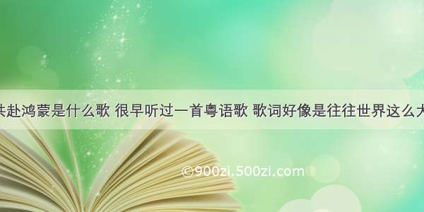 不离不弃共赴鸿蒙是什么歌 很早听过一首粤语歌 歌词好像是往往世界这么大 又可以遇