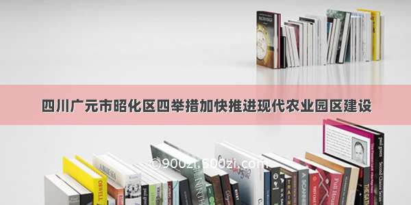 四川广元市昭化区四举措加快推进现代农业园区建设