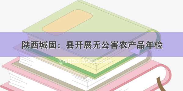 陕西城固：县开展无公害农产品年检