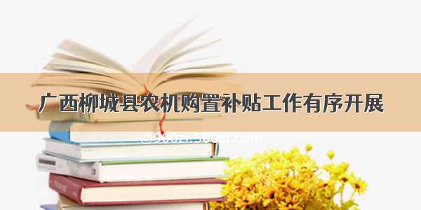 广西柳城县农机购置补贴工作有序开展