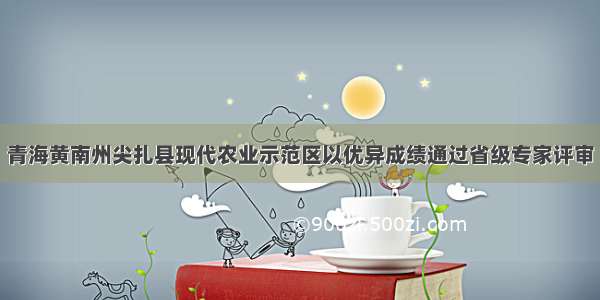 青海黄南州尖扎县现代农业示范区以优异成绩通过省级专家评审