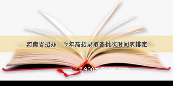 河南省招办：今年高招录取各批次时间表排定