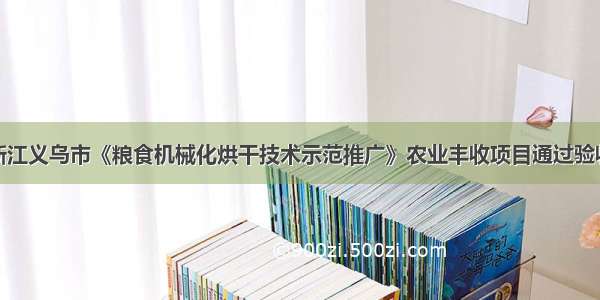 浙江义乌市《粮食机械化烘干技术示范推广》农业丰收项目通过验收