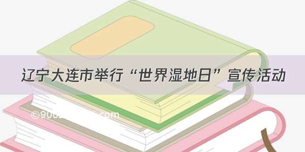 辽宁大连市举行“世界湿地日”宣传活动