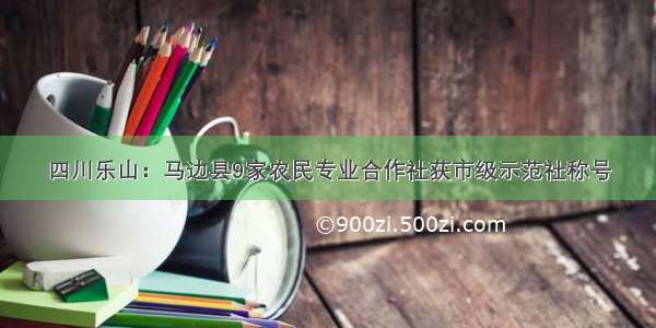 四川乐山：马边县9家农民专业合作社获市级示范社称号