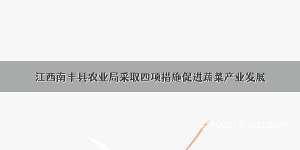 江西南丰县农业局采取四项措施促进蔬菜产业发展