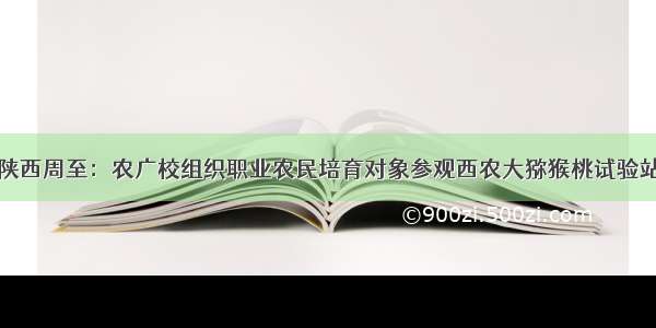 陕西周至：农广校组织职业农民培育对象参观西农大猕猴桃试验站