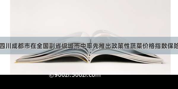 四川成都市在全国副省级城市中率先推出政策性蔬菜价格指数保险