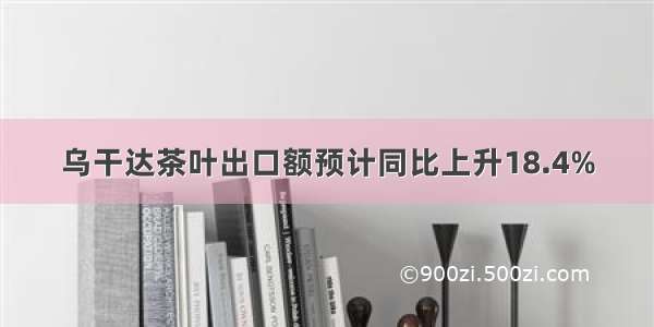 乌干达茶叶出口额预计同比上升18.4%