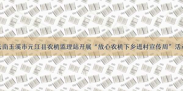 云南玉溪市元江县农机监理站开展“放心农机下乡进村宣传周”活动