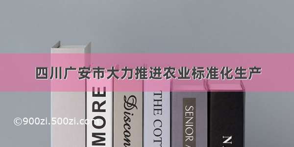 四川广安市大力推进农业标准化生产