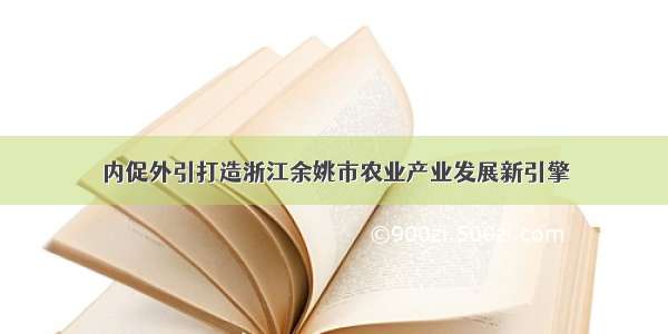 内促外引打造浙江余姚市农业产业发展新引擎