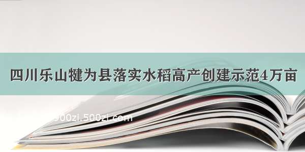 四川乐山犍为县落实水稻高产创建示范4万亩