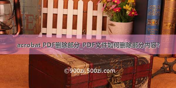 acrobat PDF删除部分_PDF文件如何删除部分内容？