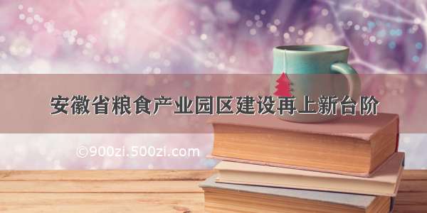 安徽省粮食产业园区建设再上新台阶