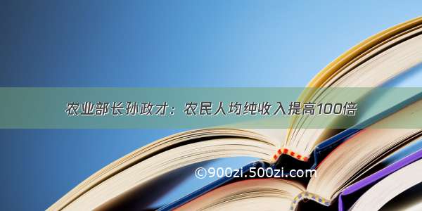 农业部长孙政才：农民人均纯收入提高100倍