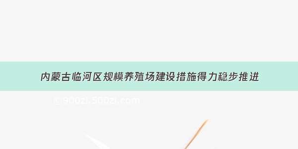 内蒙古临河区规模养殖场建设措施得力稳步推进