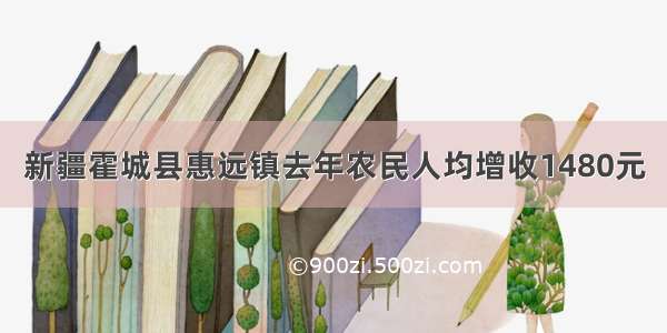 新疆霍城县惠远镇去年农民人均增收1480元