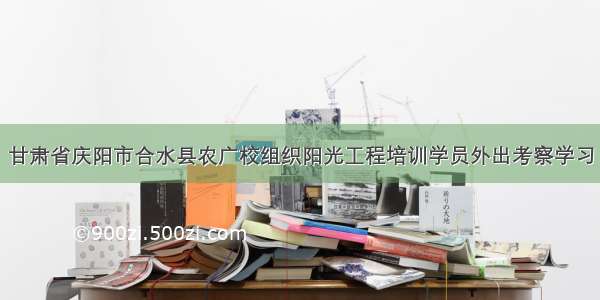 甘肃省庆阳市合水县农广校组织阳光工程培训学员外出考察学习