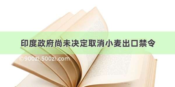 印度政府尚未决定取消小麦出口禁令