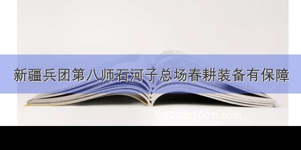 新疆兵团第八师石河子总场春耕装备有保障