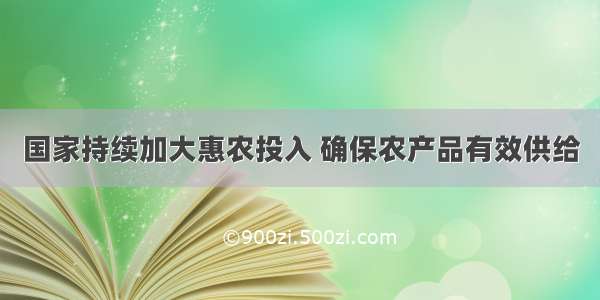 国家持续加大惠农投入 确保农产品有效供给