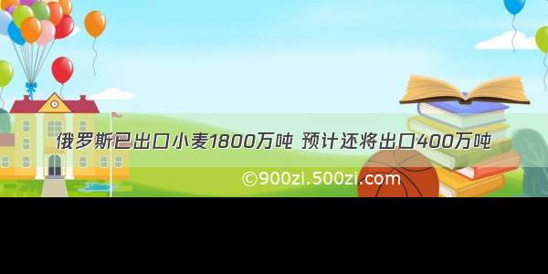 俄罗斯已出口小麦1800万吨 预计还将出口400万吨