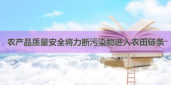 农产品质量安全将力断污染物进入农田链条