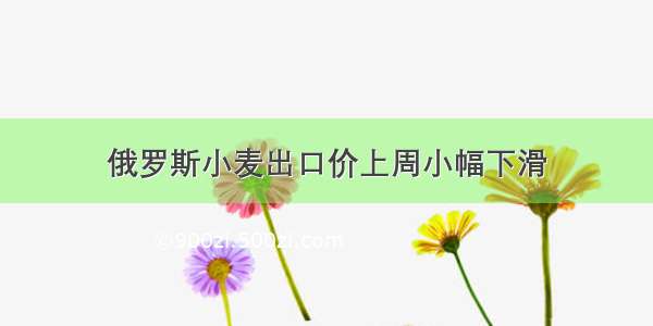 俄罗斯小麦出口价上周小幅下滑